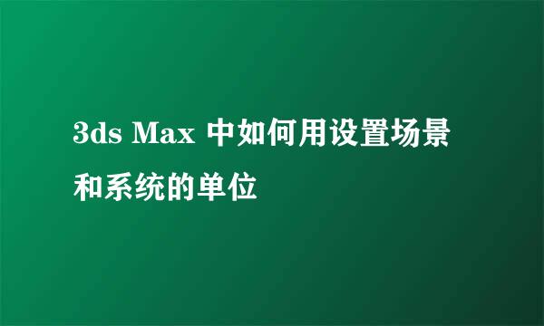 3ds Max 中如何用设置场景和系统的单位