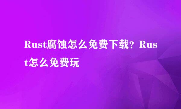 Rust腐蚀怎么免费下载？Rust怎么免费玩
