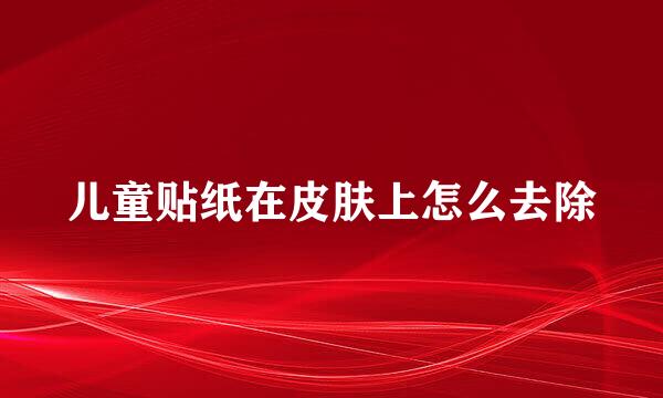 儿童贴纸在皮肤上怎么去除