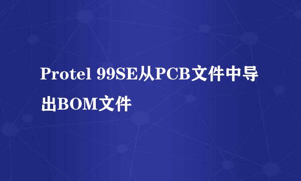 Protel 99SE从PCB文件中导出BOM文件