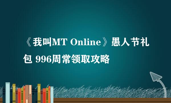 《我叫MT Online》愚人节礼包 996周常领取攻略