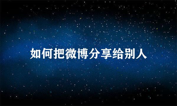如何把微博分享给别人