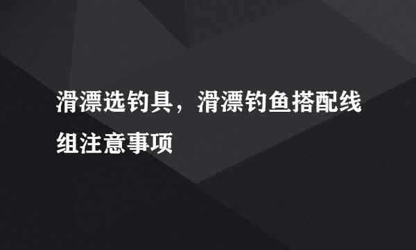 滑漂选钓具,滑漂钓鱼搭配线组注意事项