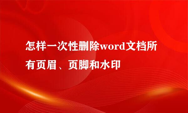怎样一次性删除word文档所有页眉、页脚和水印
