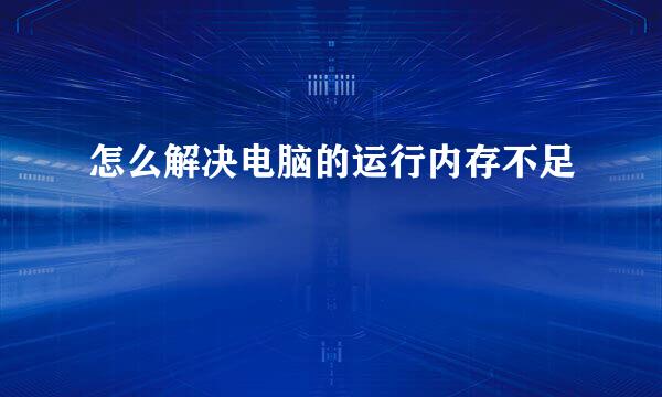 怎么解决电脑的运行内存不足