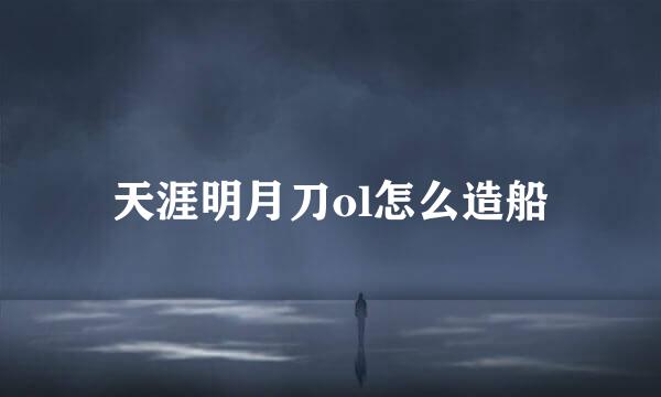 天涯明月刀ol怎么造船