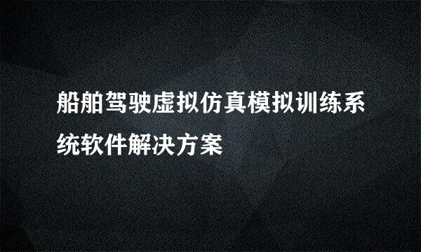 船舶驾驶虚拟仿真模拟训练系统软件解决方案
