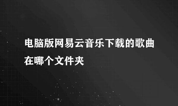 电脑版网易云音乐下载的歌曲在哪个文件夹