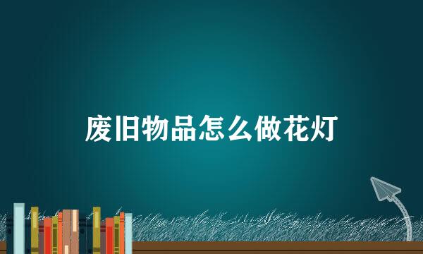 废旧物品怎么做花灯