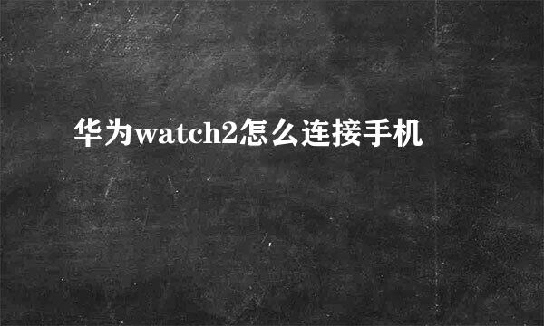 华为watch2怎么连接手机