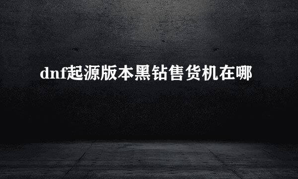 dnf起源版本黑钻售货机在哪