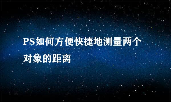 PS如何方便快捷地测量两个对象的距离