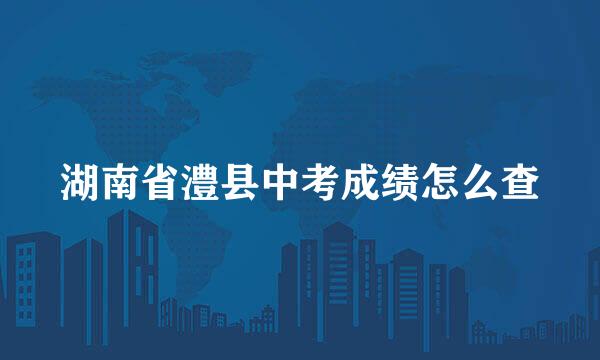 湖南省澧县中考成绩怎么查