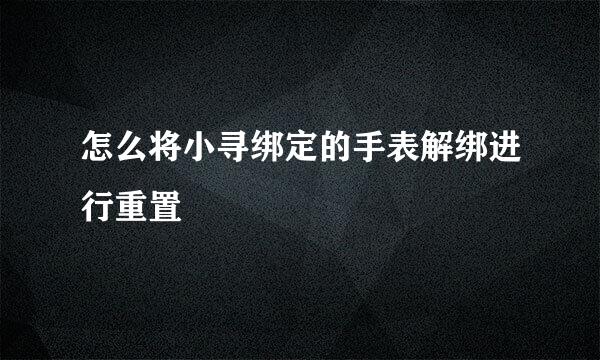 怎么将小寻绑定的手表解绑进行重置