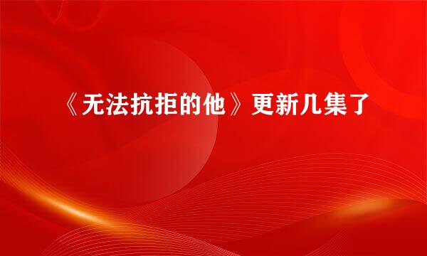 《无法抗拒的他》更新几集了