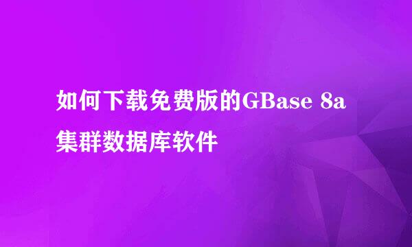 如何下载免费版的GBase 8a集群数据库软件
