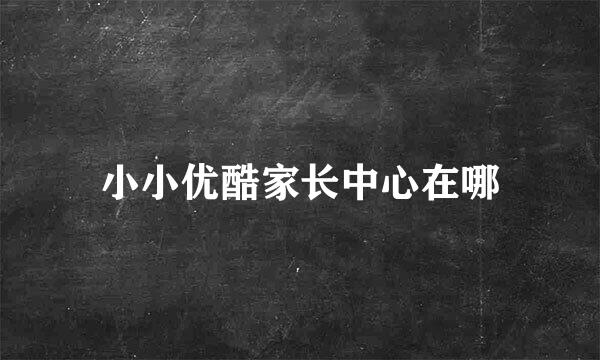 小小优酷家长中心在哪