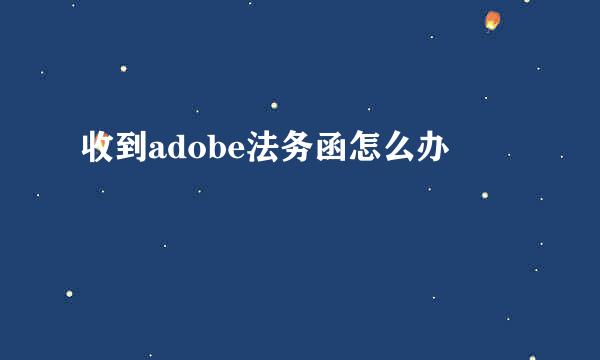 收到adobe法务函怎么办