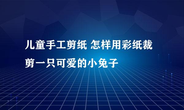 儿童手工剪纸 怎样用彩纸裁剪一只可爱的小兔子