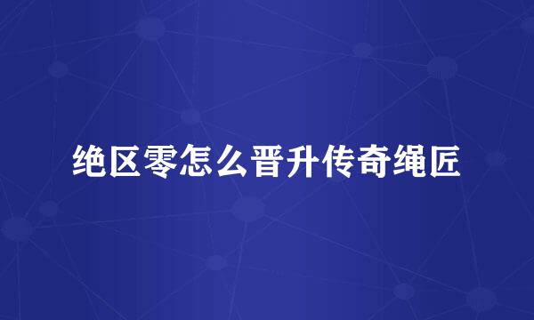 绝区零怎么晋升传奇绳匠