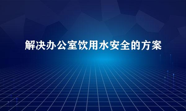 解决办公室饮用水安全的方案
