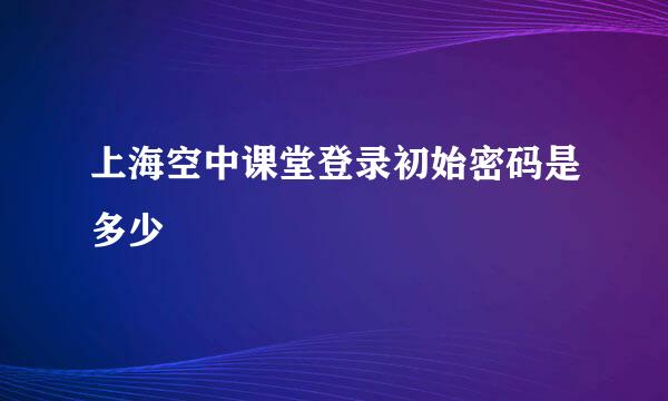 上海空中课堂登录初始密码是多少