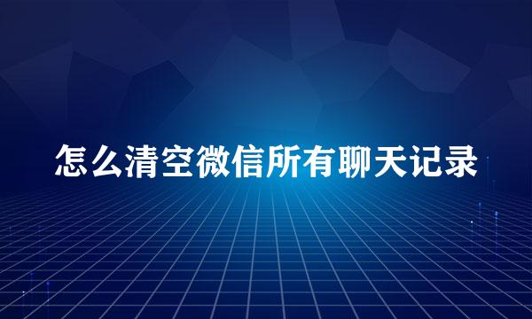 怎么清空微信所有聊天记录