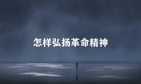 怎样弘扬革命精神