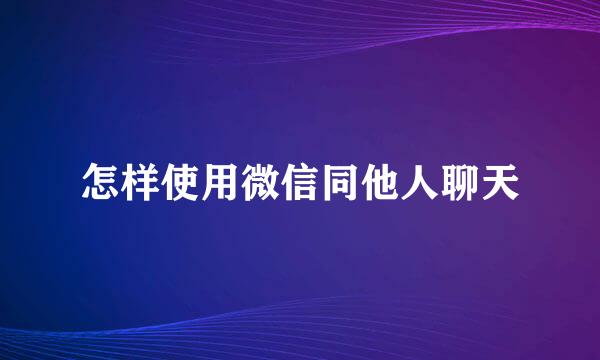 怎样使用微信同他人聊天