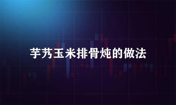 芋艿玉米排骨炖的做法