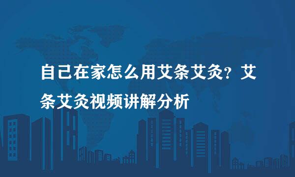 自己在家怎么用艾条艾灸？艾条艾灸视频讲解分析