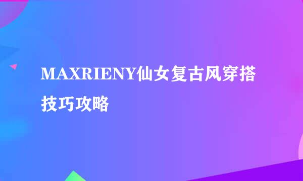 MAXRIENY仙女复古风穿搭技巧攻略