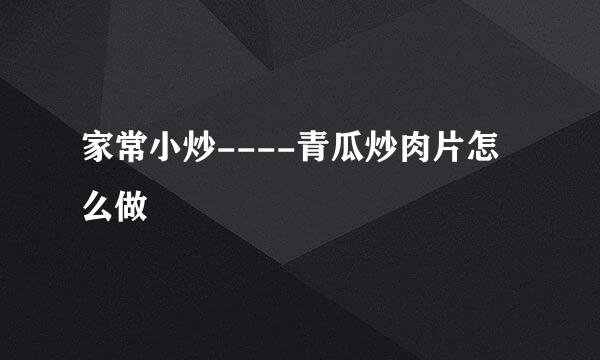 家常小炒----青瓜炒肉片怎么做