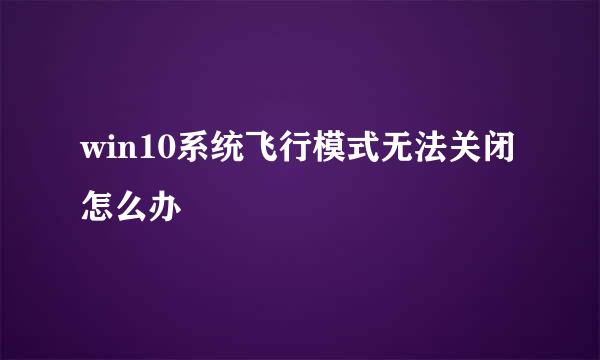 win10系统飞行模式无法关闭怎么办