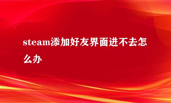 steam添加好友界面进不去怎么办
