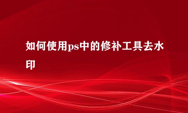 如何使用ps中的修补工具去水印