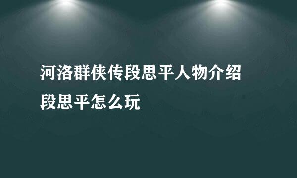 河洛群侠传段思平人物介绍 段思平怎么玩