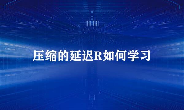 压缩的延迟R如何学习