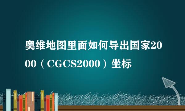 奥维地图里面如何导出国家2000（CGCS2000）坐标