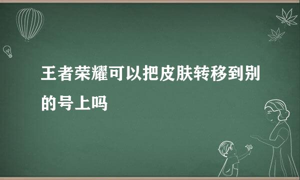 王者荣耀可以把皮肤转移到别的号上吗