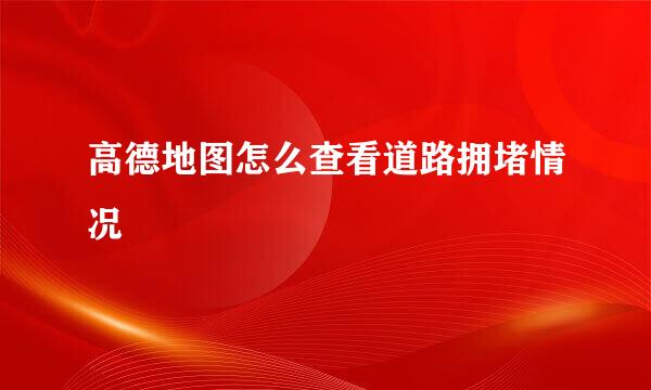 高德地图怎么查看道路拥堵情况
