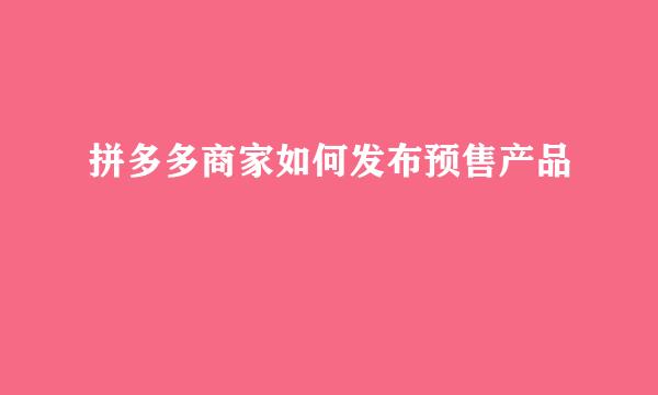 拼多多商家如何发布预售产品