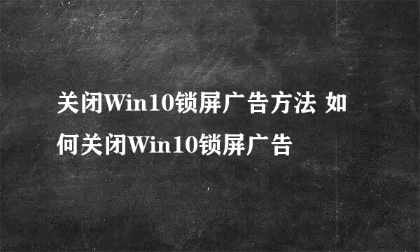 关闭Win10锁屏广告方法 如何关闭Win10锁屏广告