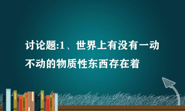 讨论题:1、世界上有没有一动不动的物质性东西存在着