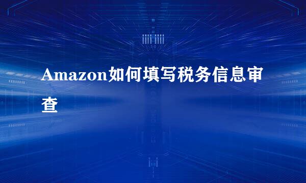Amazon如何填写税务信息审查