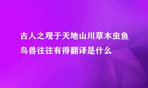 古人之观于天地山川草木虫鱼鸟兽往往有得翻译是什么
