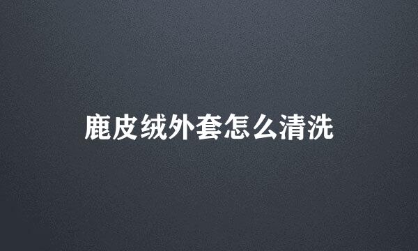 鹿皮绒外套怎么清洗