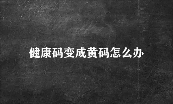 健康码变成黄码怎么办