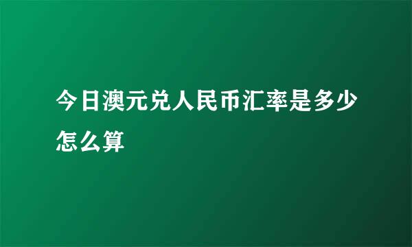今日澳元兑人民币汇率是多少怎么算