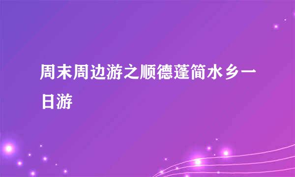 周末周边游之顺德蓬简水乡一日游